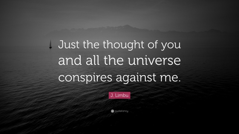 J. Limbu Quote: “Just the thought of you and all the universe conspires against me.”