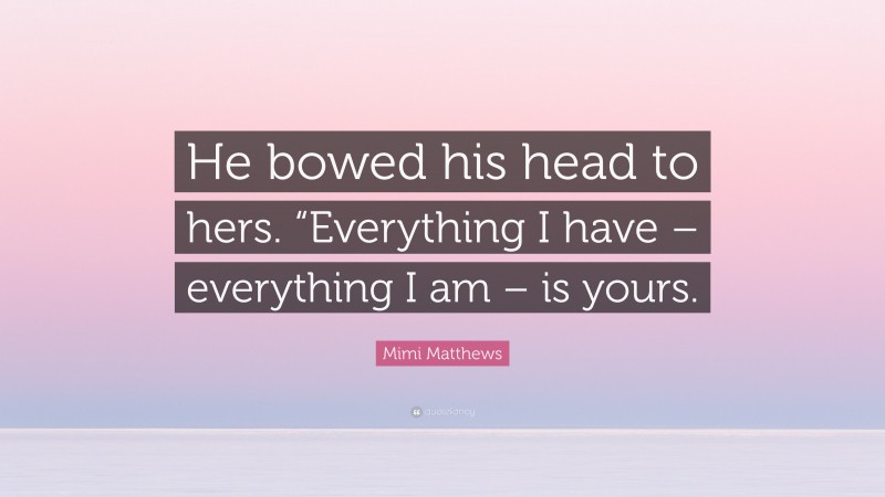 Mimi Matthews Quote: “He bowed his head to hers. “Everything I have – everything I am – is yours.”