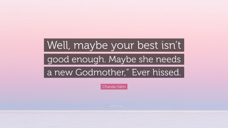 Chanda Hahn Quote: “Well, maybe your best isn’t good enough. Maybe she needs a new Godmother,” Ever hissed.”