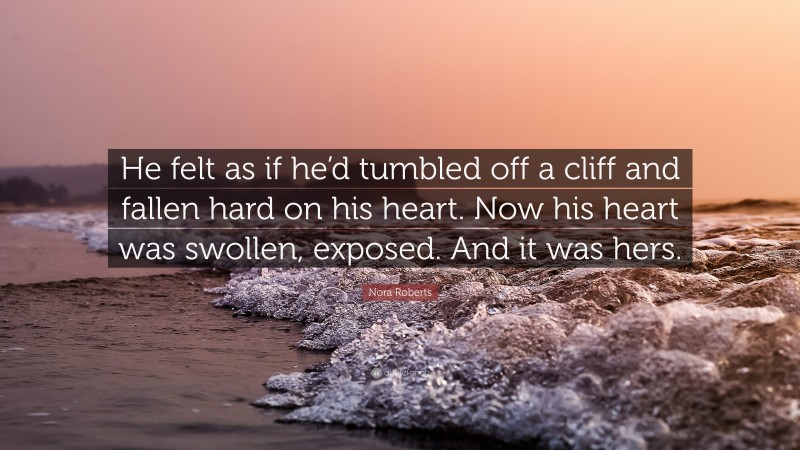 Nora Roberts Quote: “He felt as if he’d tumbled off a cliff and fallen hard on his heart. Now his heart was swollen, exposed. And it was hers.”