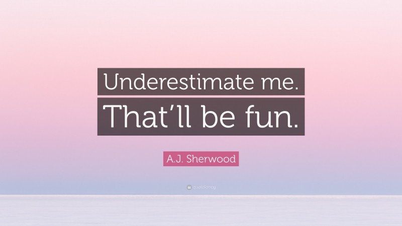A.J. Sherwood Quote: “Underestimate me. That’ll be fun.”