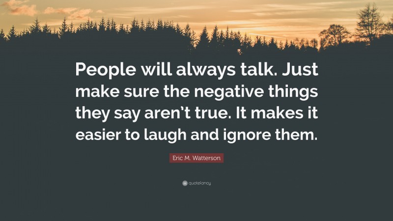 Eric M. Watterson Quote: “People will always talk. Just make sure the negative things they say aren’t true. It makes it easier to laugh and ignore them.”