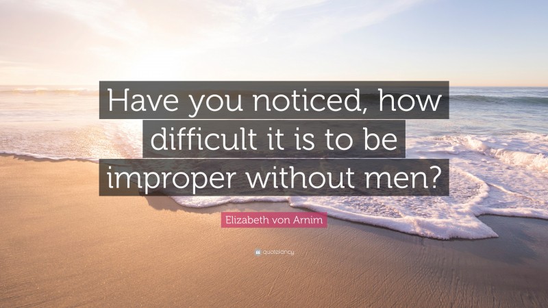 Elizabeth von Arnim Quote: “Have you noticed, how difficult it is to be improper without men?”
