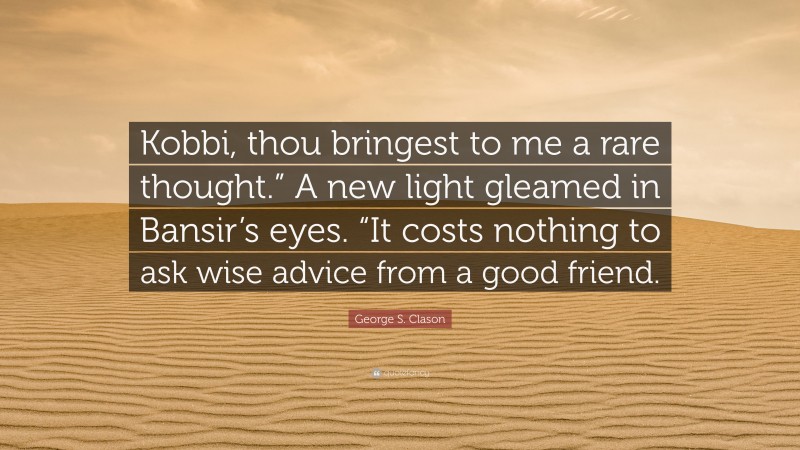 George S. Clason Quote: “Kobbi, thou bringest to me a rare thought.” A new light gleamed in Bansir’s eyes. “It costs nothing to ask wise advice from a good friend.”