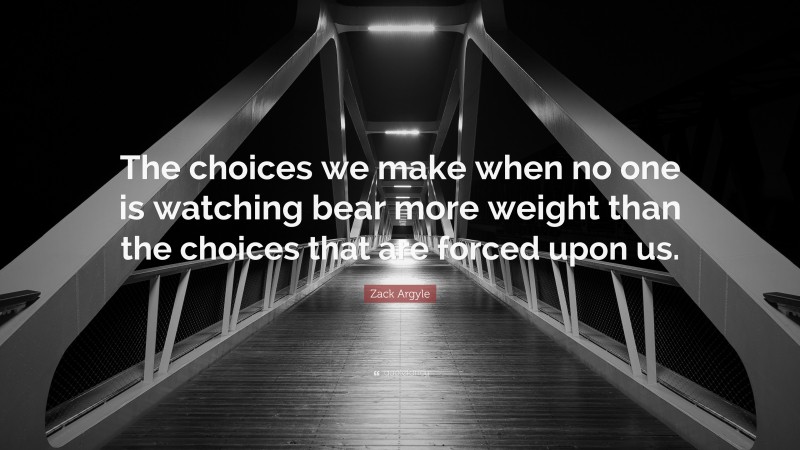 Zack Argyle Quote: “The choices we make when no one is watching bear more weight than the choices that are forced upon us.”