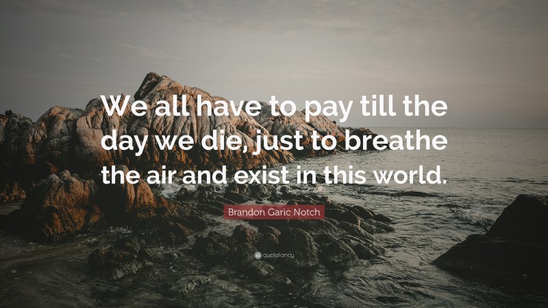 Brandon Garic Notch Quote: “We all have to pay till the day we die, just to breathe the air and exist in this world.”