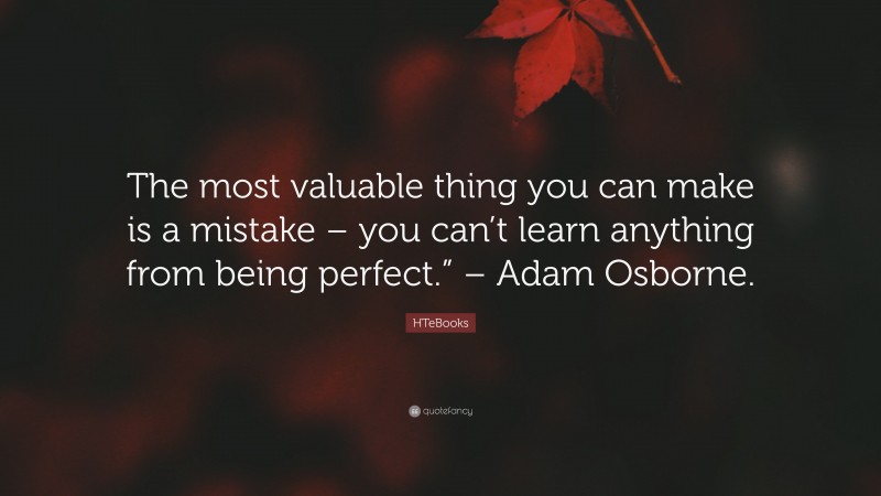 HTeBooks Quote: “The most valuable thing you can make is a mistake – you can’t learn anything from being perfect.” – Adam Osborne.”