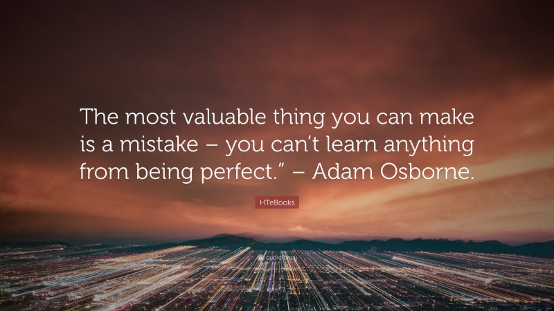 HTeBooks Quote: “The most valuable thing you can make is a mistake – you can’t learn anything from being perfect.” – Adam Osborne.”