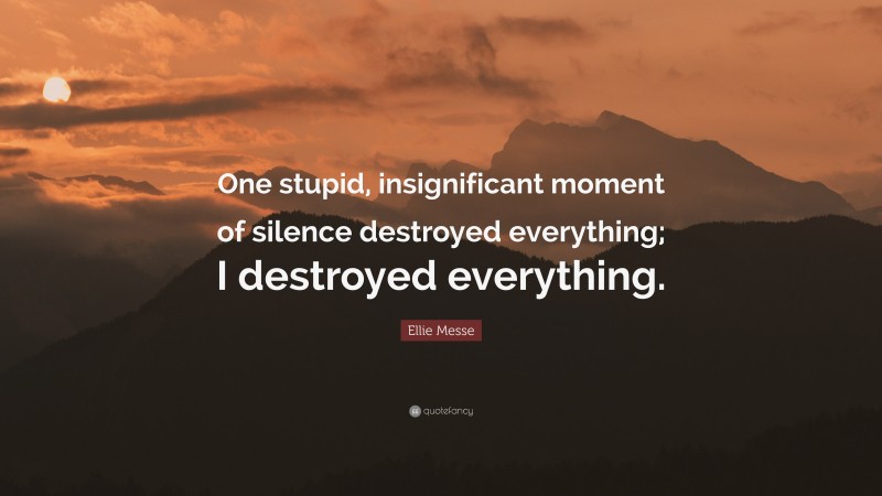 Ellie Messe Quote: “One stupid, insignificant moment of silence destroyed everything; I destroyed everything.”