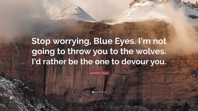 Laurelin Paige Quote: “Stop worrying, Blue Eyes. I’m not going to throw you to the wolves. I’d rather be the one to devour you.”