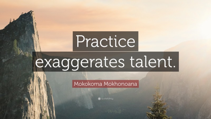 Mokokoma Mokhonoana Quote: “Practice exaggerates talent.”