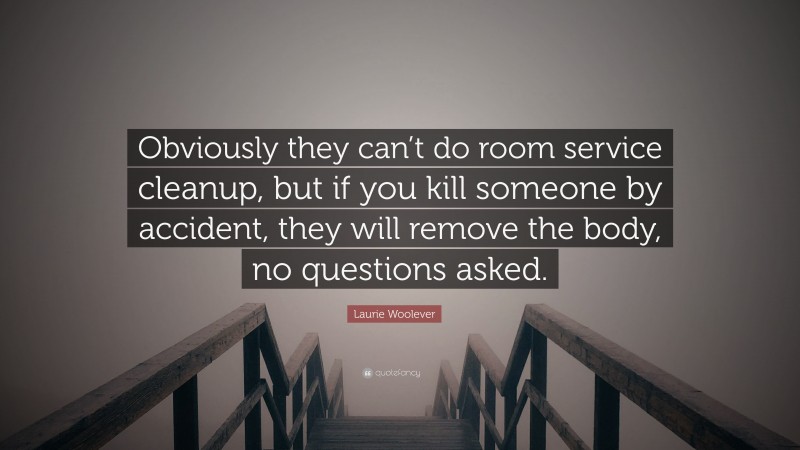 Laurie Woolever Quote: “Obviously they can’t do room service cleanup, but if you kill someone by accident, they will remove the body, no questions asked.”