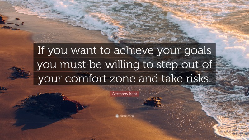 Germany Kent Quote: “If you want to achieve your goals you must be willing to step out of your comfort zone and take risks.”