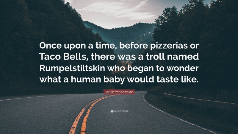 Vivian Vande Velde Quote: “Once upon a time, before pizzerias or Taco Bells, there was a troll named Rumpelstiltskin who began to wonder what a human baby would taste like.”