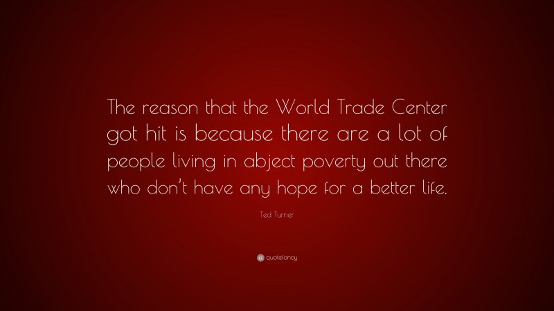 Ted Turner Quote: “The reason that the World Trade Center got hit is because there are a lot of people living in abject poverty out there who don’t have any hope for a better life.”