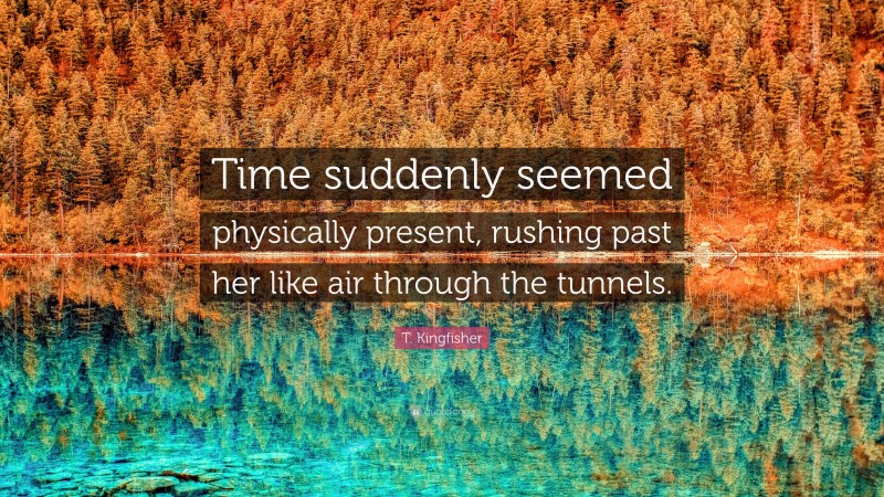 T. Kingfisher Quote: “Time suddenly seemed physically present, rushing past her like air through the tunnels.”