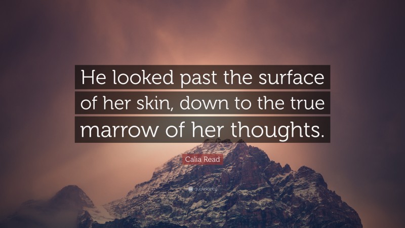 Calia Read Quote: “He looked past the surface of her skin, down to the true marrow of her thoughts.”
