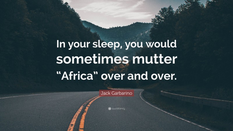 Jack Garbarino Quote: “In your sleep, you would sometimes mutter “Africa” over and over.”