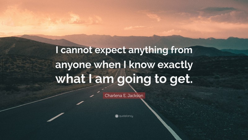 Charlena E. Jackson Quote: “I cannot expect anything from anyone when I know exactly what I am going to get.”