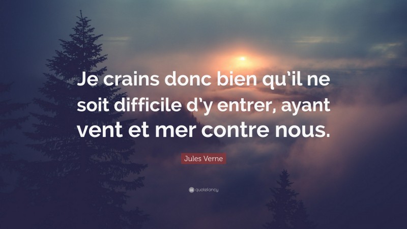 Jules Verne Quote: “Je crains donc bien qu’il ne soit difficile d’y entrer, ayant vent et mer contre nous.”