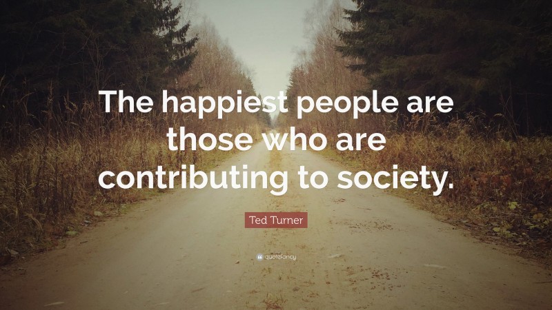 Ted Turner Quote: “The happiest people are those who are contributing to society.”