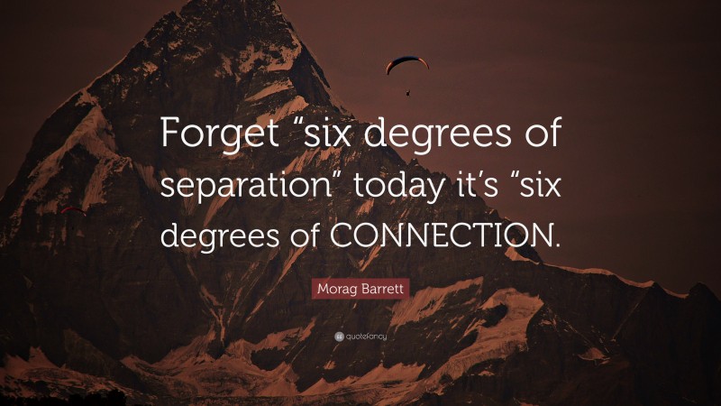 Morag Barrett Quote: “Forget “six degrees of separation” today it’s “six degrees of CONNECTION.”