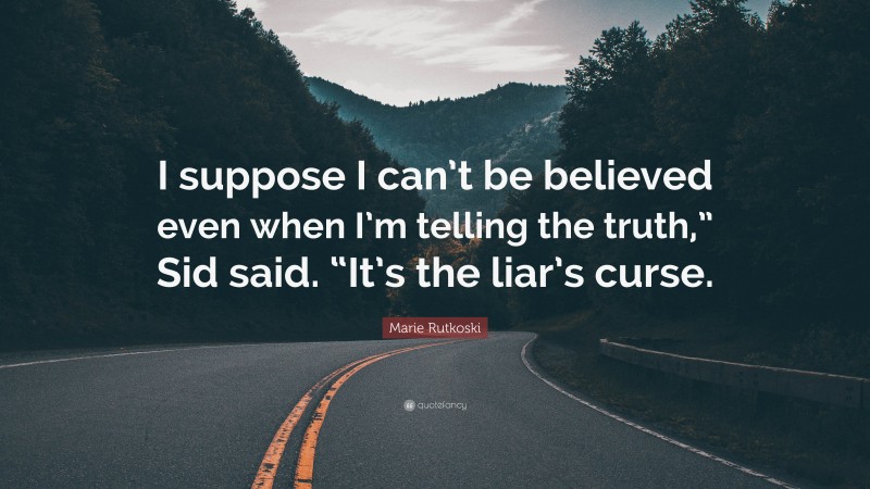 Marie Rutkoski Quote: “I suppose I can’t be believed even when I’m telling the truth,” Sid said. “It’s the liar’s curse.”