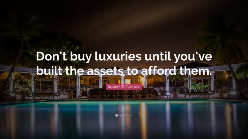 Robert T. Kiyosaki Quote: “Don’t buy luxuries until you’ve built the assets to afford them.”