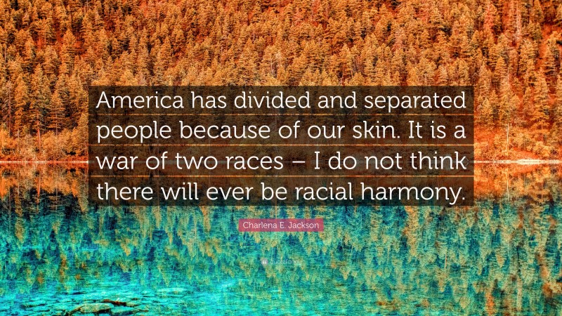 Charlena E. Jackson Quote: “America has divided and separated people because of our skin. It is a war of two races – I do not think there will ever be racial harmony.”