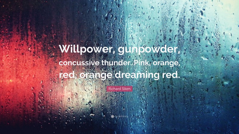 Richard Siken Quote: “Willpower, gunpowder, concussive thunder. Pink, orange, red, orange dreaming red.”