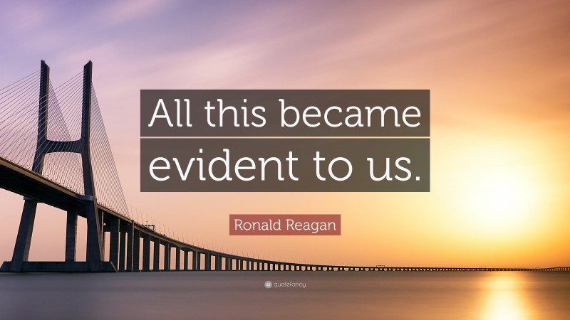 Ronald Reagan Quote: “All this became evident to us.”