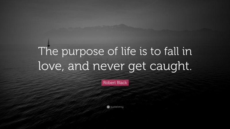 Robert Black Quote: “The purpose of life is to fall in love, and never get caught.”