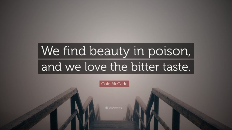 Cole McCade Quote: “We find beauty in poison, and we love the bitter taste.”