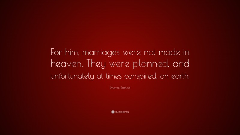 Dhaval Rathod Quote: “For him, marriages were not made in heaven. They were planned, and unfortunately at times conspired, on earth.”