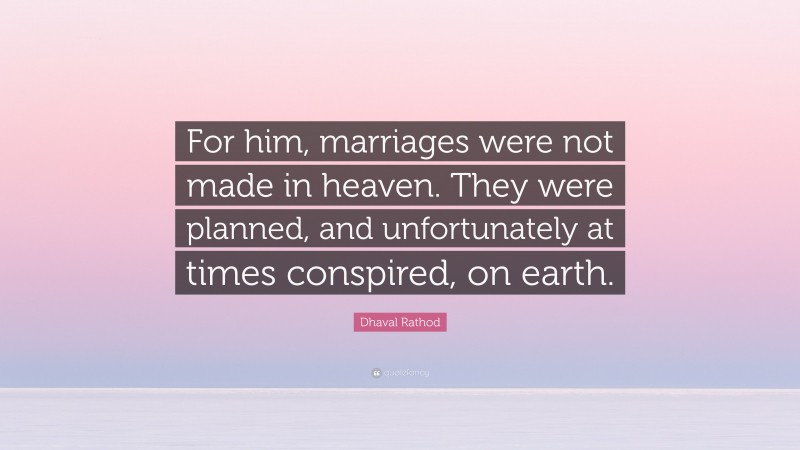 Dhaval Rathod Quote: “For him, marriages were not made in heaven. They were planned, and unfortunately at times conspired, on earth.”