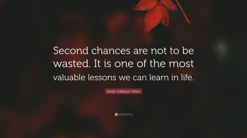 Sarah Addison Allen Quote: “Second chances are not to be wasted. It is one of the most valuable lessons we can learn in life.”