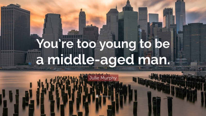 Julie Murphy Quote: “You’re too young to be a middle-aged man.”