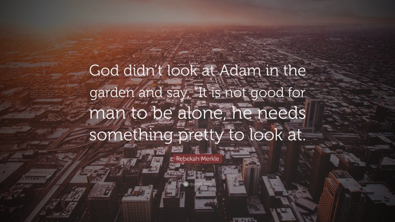 Rebekah Merkle Quote: “God didn’t look at Adam in the garden and say, “It is not good for man to be alone, he needs something pretty to look at.”