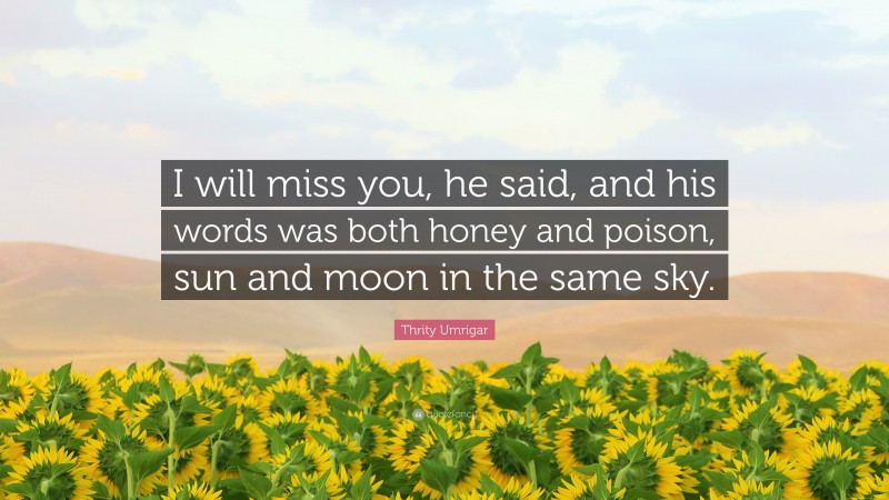 Thrity Umrigar Quote: “I will miss you, he said, and his words was both honey and poison, sun and moon in the same sky.”