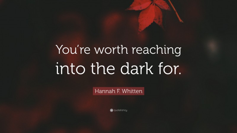 Hannah F. Whitten Quote: “You’re worth reaching into the dark for.”