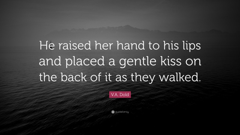 V.A. Dold Quote: “He raised her hand to his lips and placed a gentle kiss on the back of it as they walked.”