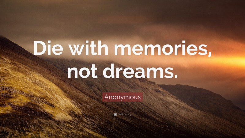 Anonymous Quote: “Die with memories, not dreams.”