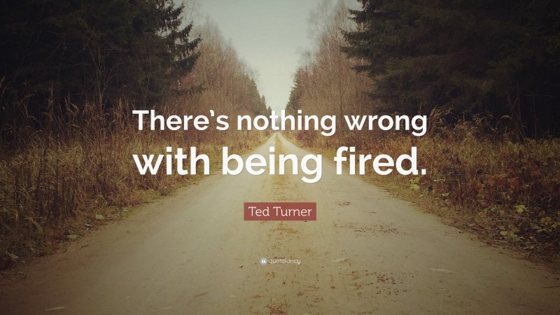 Ted Turner Quote: “There’s nothing wrong with being fired.”
