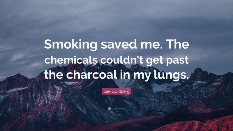 Lee Goldberg Quote: “Smoking saved me. The chemicals couldn’t get past the charcoal in my lungs.”