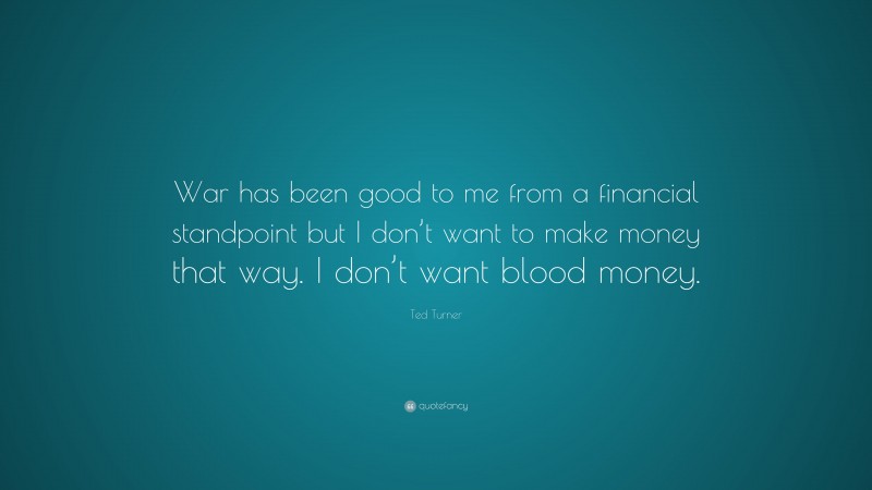 Ted Turner Quote: “War has been good to me from a financial standpoint but I don’t want to make money that way. I don’t want blood money.”