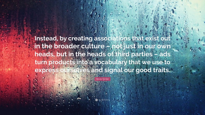 Kevin Simler Quote: “Instead, by creating associations that exist out in the broader culture – not just in our own heads, but in the heads of third parties – ads turn products into a vocabulary that we use to express ourselves and signal our good traits.”