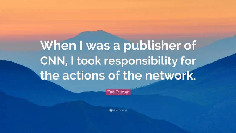 Ted Turner Quote: “When I was a publisher of CNN, I took responsibility for the actions of the network.”