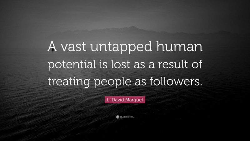 L. David Marquet Quote: “A vast untapped human potential is lost as a result of treating people as followers.”