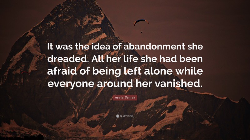 Annie Proulx Quote: “It was the idea of abandonment she dreaded. All her life she had been afraid of being left alone while everyone around her vanished.”