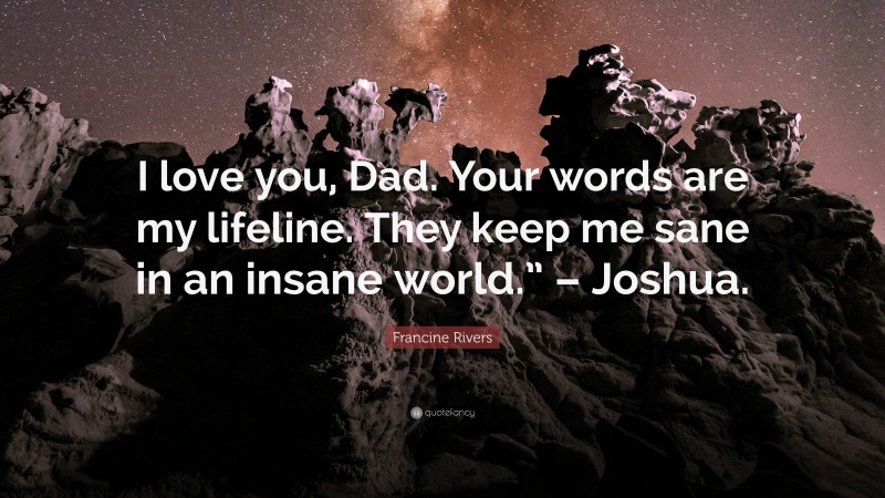 Francine Rivers Quote: “I love you, Dad. Your words are my lifeline. They keep me sane in an insane world.” – Joshua.”